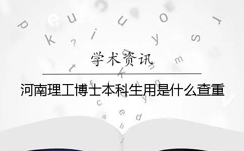 河南理工博士本科生用是什么查重