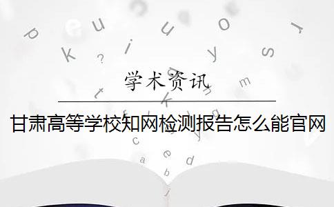 甘肃高等学校知网检测报告怎么能官网验证真伪？