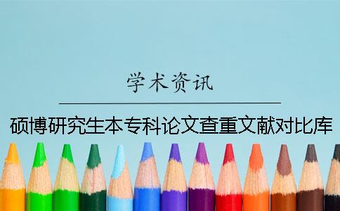 硕博研究生本专科论文查重文献对比库包含哪几种