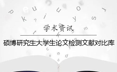 硕博研究生大学生论文检测文献对比库含有了哪些