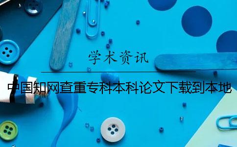 中国知网查重专科本科论文下载到本地报告文档咋样官网验证是否正品