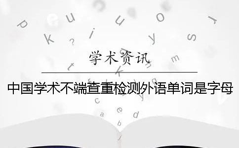 中国学术不端查重检测外语单词是字母
