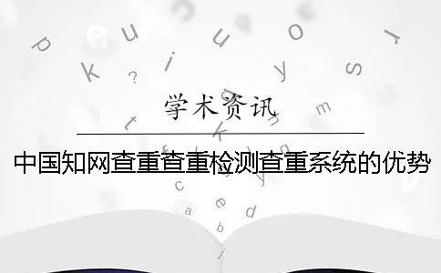 中国知网查重查重检测查重系统的优势哪个？