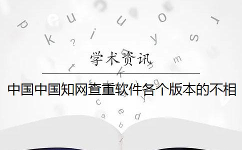 中国中国知网查重软件各个版本的不相同