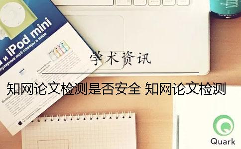 知网论文检测是否安全？ 知网论文检测会检测到知乎上的内容吗？