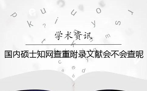 国内硕士知网查重附录文献会不会查呢？