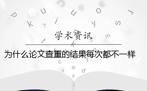 为什么论文查重的结果每次都不一样 论文查重出来的结果为什么是0？