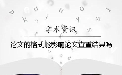 论文的格式能影响论文查重结果吗？