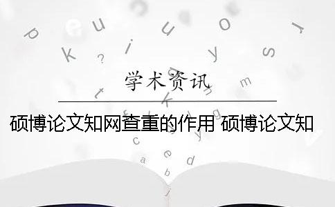 硕博论文知网查重的作用 硕博论文知网查重规则