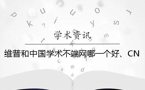 维普和中国学术不端网哪一个好、CNKI知网、维普和维普三个的分别是哪一个？