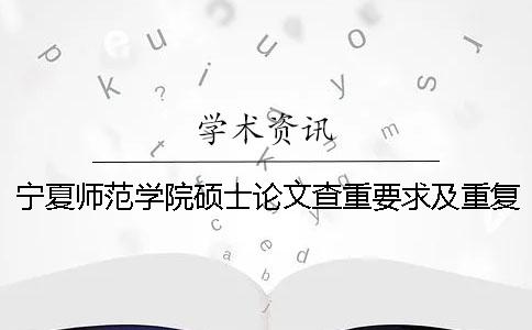 宁夏师范学院硕士论文查重要求及重复率