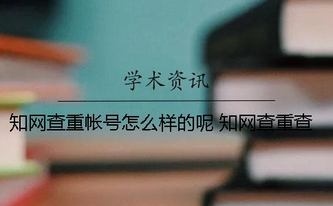 知网查重帐号怎么样的呢？ 知网查重查的次数多了会怎么样