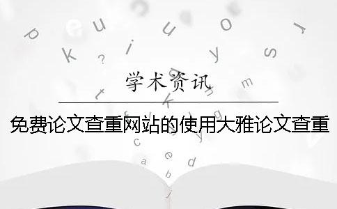 免费论文查重网站的使用大雅论文查重系统怎么样？[经验分享]