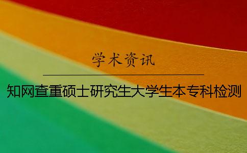 知网查重硕士研究生大学生本专科检测