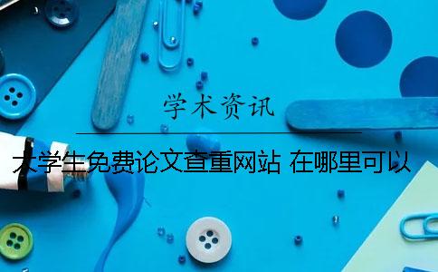 大学生免费论文查重网站 在哪里可以免费论文查重