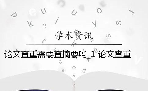 论文查重需要查摘要吗？_1 论文查重后还能修改后还可以查重吗