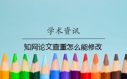 知网论文查重怎么能修改