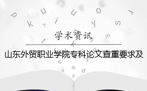 山东外贸职业学院专科论文查重要求及重复率 山东外贸职业学院是专科还是本科