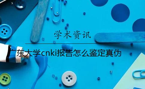 广东大学cnki报告怎么鉴定真伪？