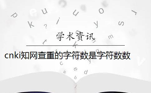 cnki知网查重的字符数是字符数数吗？