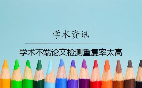 学术不端论文检测重复率太高