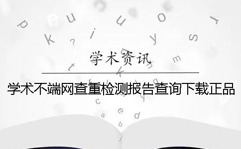 学术不端网查重检测报告查询下载正品鉴别建议鉴别几回