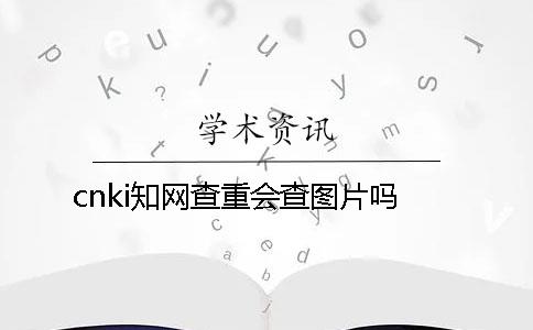 cnki知网查重会查图片吗？