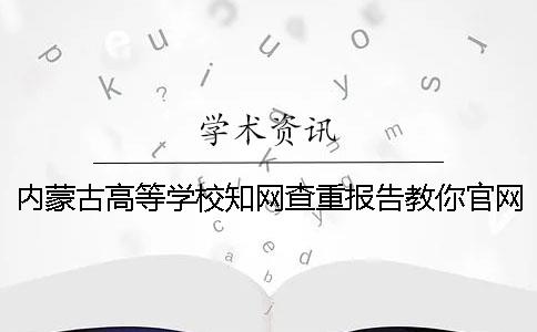 内蒙古高等学校知网查重报告教你官网验证真伪？