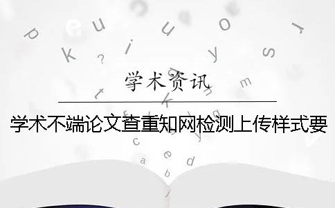 学术不端论文查重知网检测上传样式要求