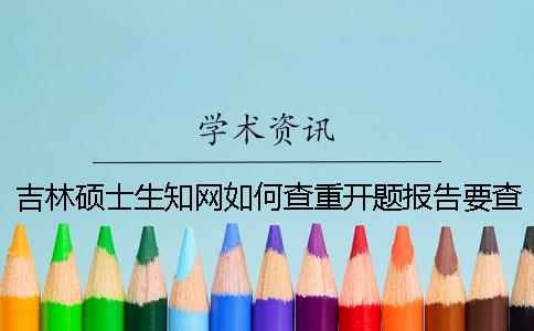 吉林硕士生知网如何查重？开题报告要查吗？