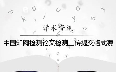 中国知网检测论文检测上传提交格式要求