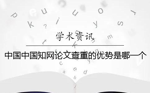 中国中国知网论文查重的优势是哪一个？？