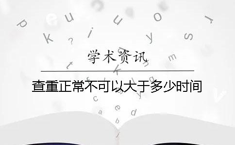 查重正常不可以大于多少时间