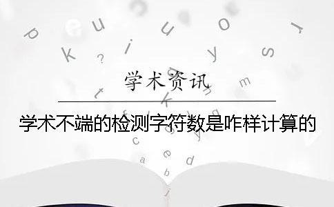 学术不端的检测字符数是咋样计算的？