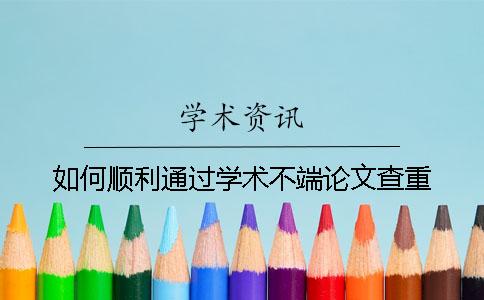 如何顺利通过学术不端论文查重？