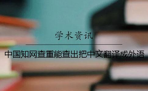 中国知网查重能查出把中文翻译成外语吗