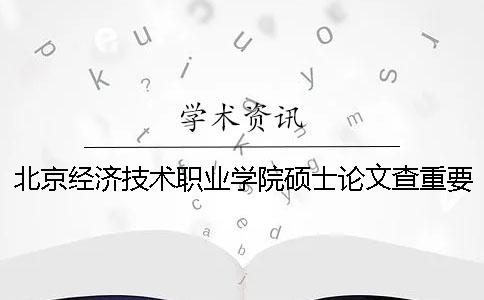 北京经济技术职业学院硕士论文查重要求及重复率