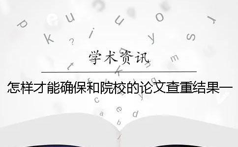 怎样才能确保和院校的论文查重结果一致呢？