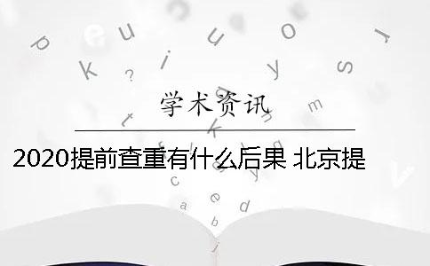 2020提前查重有什么后果 北京提前招生什么时间能查