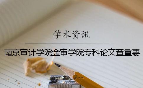 南京审计学院金审学院专科论文查重要求及重复率 南京审计学院金审学院有专科吗