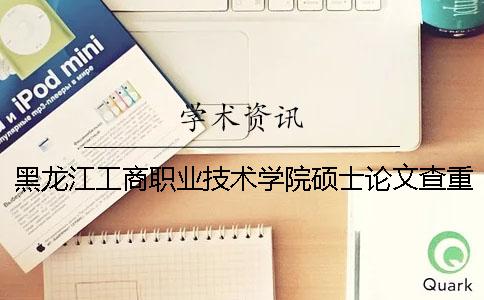 黑龙江工商职业技术学院硕士论文查重要求及重复率一