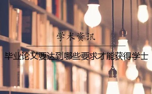 毕业论文要达到哪些要求才能获得学士学位？