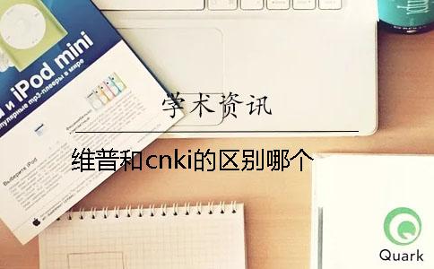 维普和cnki的区别哪个？