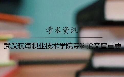 武汉航海职业技术学院专科论文查重要求及重复率 武汉航海职业技术学院专科提前批