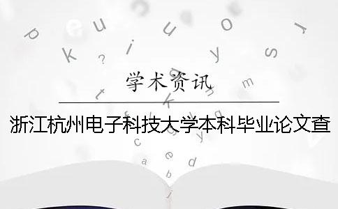 浙江杭州电子科技大学本科毕业论文查重检测通知：要求用知网论文检测系统进行检测