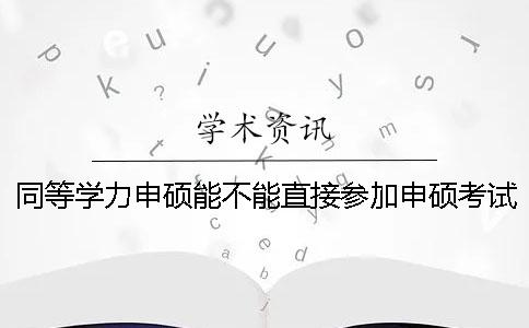 同等学力申硕能不能直接参加申硕考试？