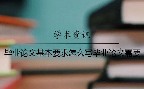 毕业论文基本要求怎么写？毕业论文需要满足什么 毕业论文的主要内容和基本要求怎么写