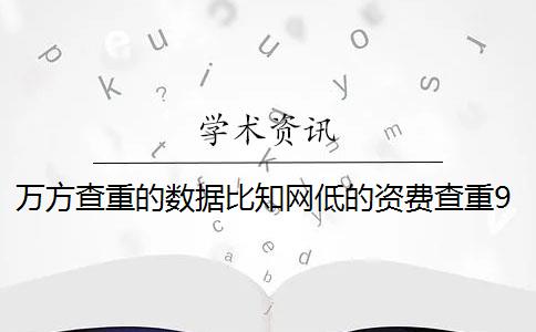 万方查重的数据比知网低的资费查重9知网的资费和知网查重差的资费