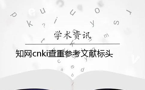 知网cnki查重参考文献标头