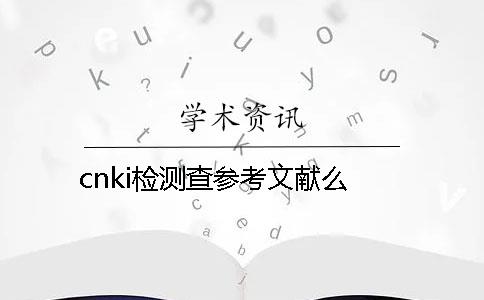 cnki检测查参考文献么